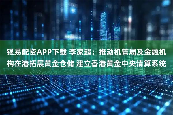 银易配资APP下载 李家超：推动机管局及金融机构在港拓展黄金仓储 建立香港黄金中央清算系统