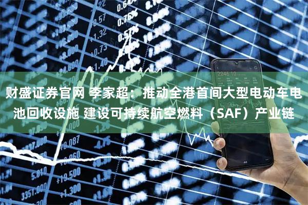 财盛证券官网 李家超：推动全港首间大型电动车电池回收设施 建设可持续航空燃料（SAF）产业链