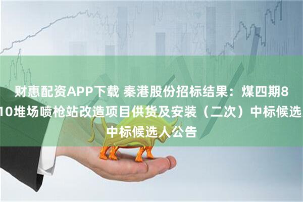 财惠配资APP下载 秦港股份招标结果：煤四期8、9、10堆场喷枪站改造项目供货及安装（二次）中标候选人公告