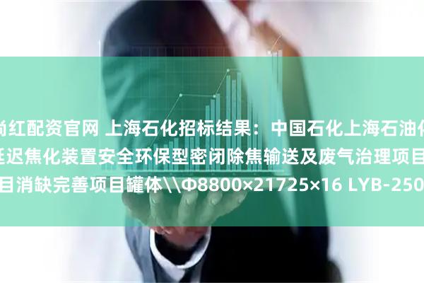 尚红配资官网 上海石化招标结果：中国石化上海石油化工股份有限公司炼油部2#延迟焦化装置安全环保型密闭除焦输送及废气治理项目消缺完善项目罐体\Φ8800×21725×16 LYB-2507 Q235B招标结果公告