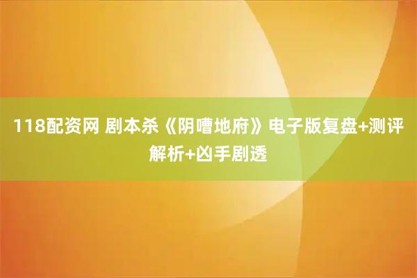 118配资网 剧本杀《阴嘈地府》电子版复盘+测评解析+凶手剧透