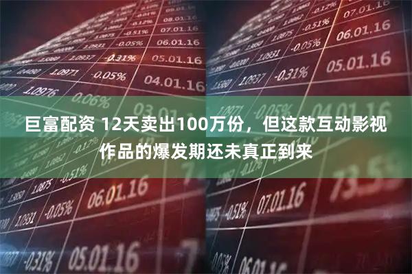 巨富配资 12天卖出100万份，但这款互动影视作品的爆发期还未真正到来