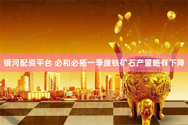 银河配资平台 必和必拓一季度铁矿石产量略有下降