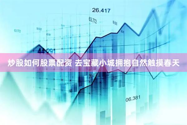 炒股如何股票配资 去宝藏小城拥抱自然触摸春天