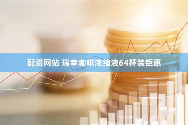 配资网站 瑞幸咖啡浓缩液64杯装钜惠