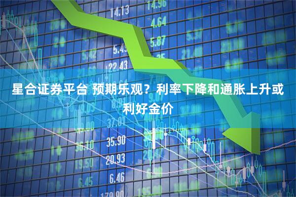 星合证券平台 预期乐观？利率下降和通胀上升或利好金价