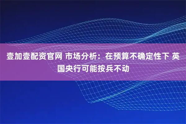 壹加壹配资官网 市场分析：在预算不确定性下 英国央行可能按兵不动