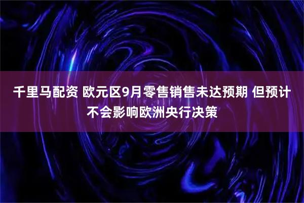 千里马配资 欧元区9月零售销售未达预期 但预计不会影响欧洲央行决策