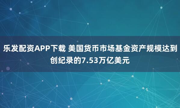 乐发配资APP下载 美国货币市场基金资产规模达到创纪录的7.53万亿美元