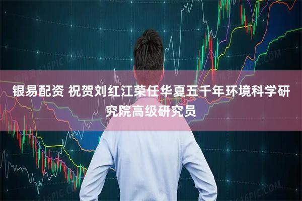 银易配资 祝贺刘红江荣任华夏五千年环境科学研究院高级研究员