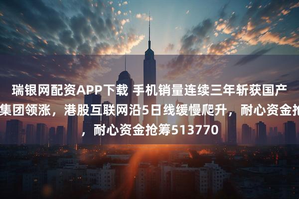 瑞银网配资APP下载 手机销量连续三年斩获国产第一！小米集团领涨，港股互联网沿5日线缓慢爬升，耐心资金抢筹513770
