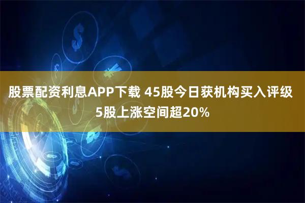 股票配资利息APP下载 45股今日获机构买入评级 5股上涨空间超20%