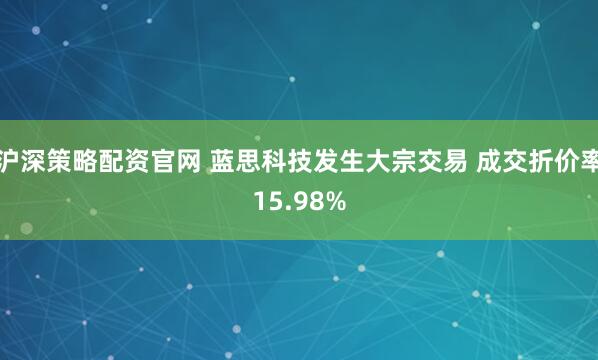 沪深策略配资官网 蓝思科技发生大宗交易 成交折价率15.98%