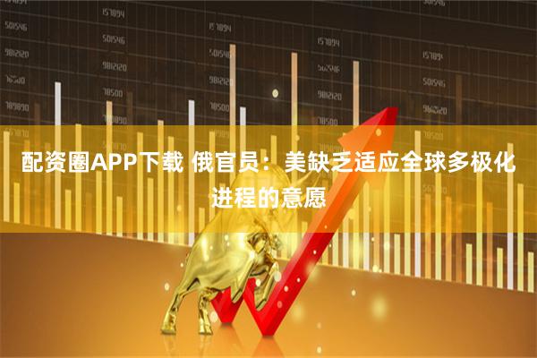 配资圈APP下载 俄官员：美缺乏适应全球多极化进程的意愿