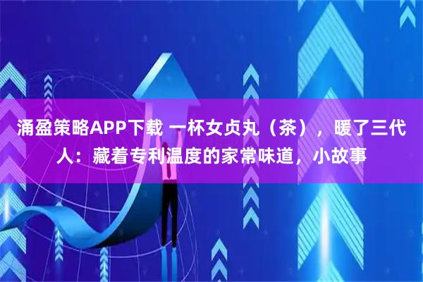 涌盈策略APP下载 一杯女贞丸（茶），暖了三代人：藏着专利温度的家常味道，小故事