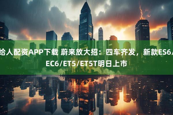 给人配资APP下载 蔚来放大招：四车齐发，新款ES6/EC6/ET5/ET5T明日上市