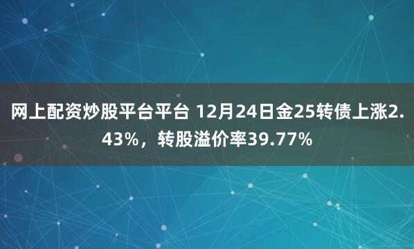 网上配资炒股平台平台 12月24日金25转债上涨2.43%，转股溢价率39.77%