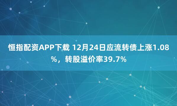 恒指配资APP下载 12月24日应流转债上涨1.08%，转股溢价率39.7%