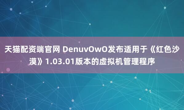 天猫配资端官网 DenuvOwO发布适用于《红色沙漠》1.03.01版本的虚拟机管理程序