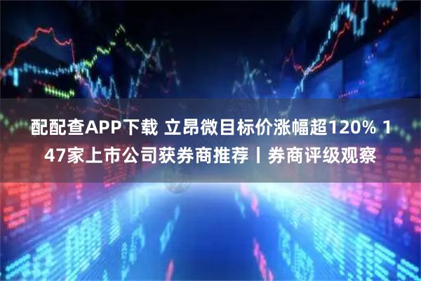 配配查APP下载 立昂微目标价涨幅超120% 147家上市公司获券商推荐丨券商评级观察