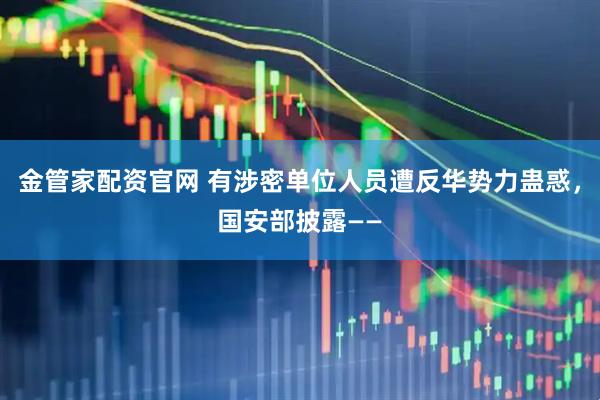 金管家配资官网 有涉密单位人员遭反华势力蛊惑，国安部披露——