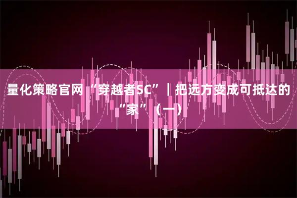 量化策略官网 “穿越者SC”｜把远方变成可抵达的“家”（一）