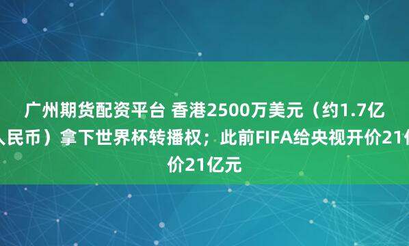 广州期货配资平台 香港2500万美元（约1.7亿元人民币）拿下世界杯转播权；此前FIFA给央视开价21亿元