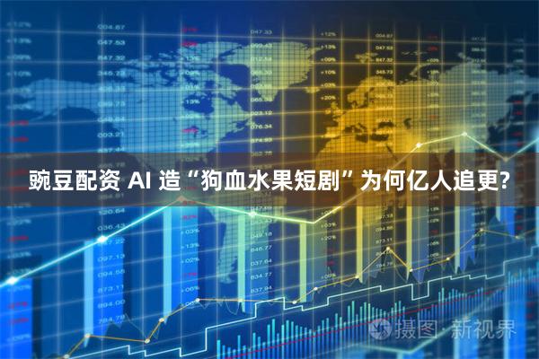 豌豆配资 AI 造“狗血水果短剧”为何亿人追更?