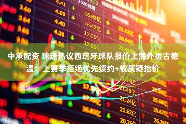 中承配资 球迷热议西班牙球队报价上海外援古德温：上赛季拒绝优先续约+被质疑抬价