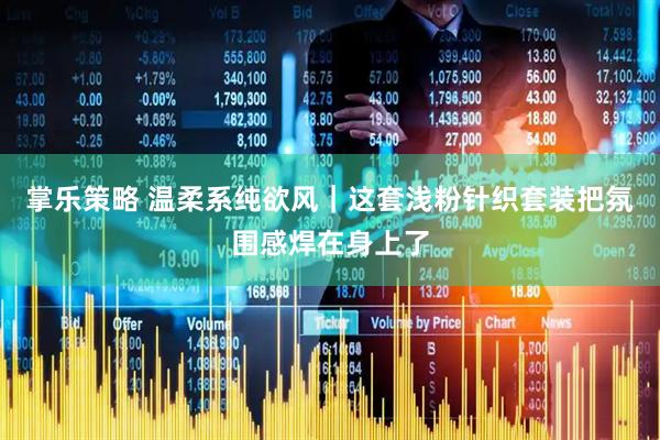 掌乐策略 温柔系纯欲风｜这套浅粉针织套装把氛围感焊在身上了