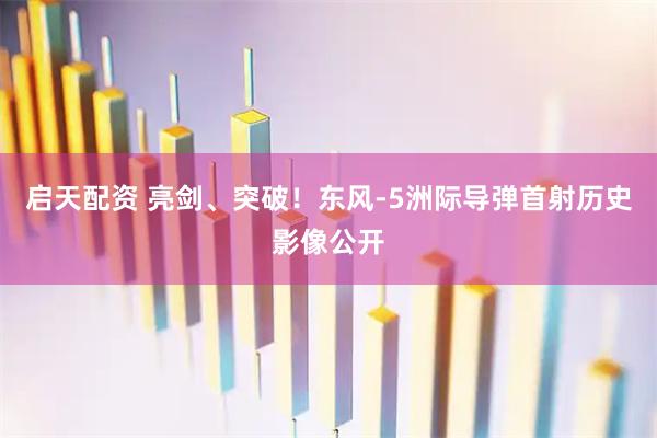 启天配资 亮剑、突破！东风-5洲际导弹首射历史影像公开