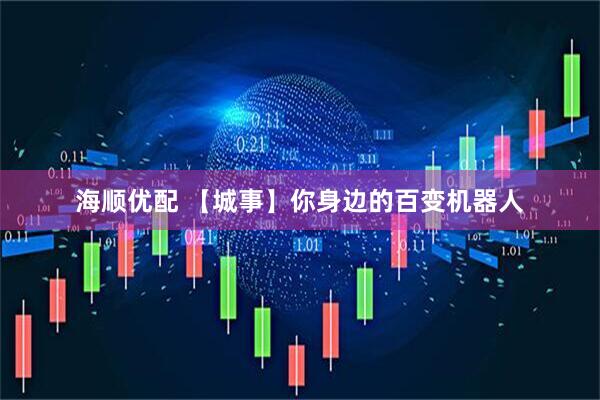 海顺优配 【城事】你身边的百变机器人