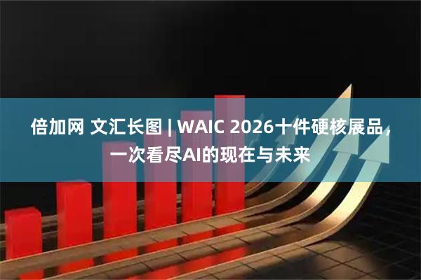 倍加网 文汇长图 | WAIC 2026十件硬核展品，一次看尽AI的现在与未来