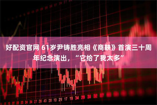 好配资官网 61岁尹铸胜亮相《商鞅》首演三十周年纪念演出，“它给了我太多”