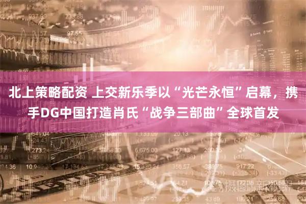 北上策略配资 上交新乐季以“光芒永恒”启幕，携手DG中国打造肖氏“战争三部曲”全球首发